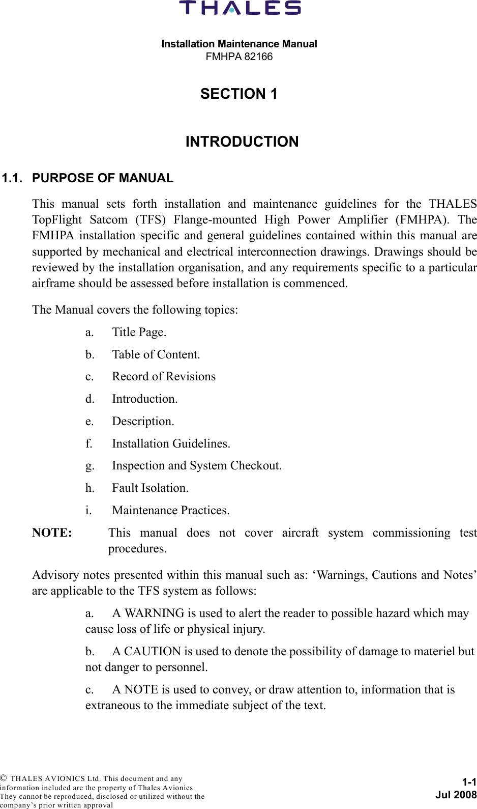 Installation Maintenance ManualFMHPA 821661-1Jul 2008 © THALES AVIONICS Ltd. This document and any information included are the property of Thales Avionics. They cannot be reproduced, disclosed or utilized without the company’s prior written approval SECTION 110000INTRODUCTION1.1. PURPOSE OF MANUALThis manual sets forth installation and maintenance guidelines for the THALESTopFlight Satcom (TFS) Flange-mounted High Power Amplifier (FMHPA). TheFMHPA installation specific and general guidelines contained within this manual aresupported by mechanical and electrical interconnection drawings. Drawings should bereviewed by the installation organisation, and any requirements specific to a particularairframe should be assessed before installation is commenced.The Manual covers the following topics:a. Title Page.b. Table of Content.c. Record of Revisionsd. Introduction.e. Description.f. Installation Guidelines.g. Inspection and System Checkout.h. Fault Isolation.i. Maintenance Practices.NOTE: This manual does not cover aircraft system commissioning testprocedures.Advisory notes presented within this manual such as: ‘Warnings, Cautions and Notes’are applicable to the TFS system as follows:a. A WARNING is used to alert the reader to possible hazard which may cause loss of life or physical injury.b. A CAUTION is used to denote the possibility of damage to materiel but not danger to personnel.c. A NOTE is used to convey, or draw attention to, information that is extraneous to the immediate subject of the text.