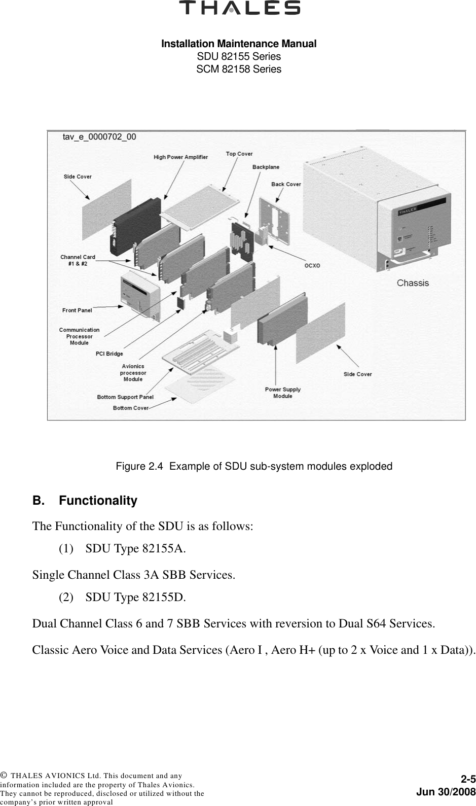 Installation Maintenance ManualSDU 82155 SeriesSCM 82158 Series2-5Jun 30/2008 © THALES AVIONICS Ltd. This document and any information included are the property of Thales Avionics. They cannot be reproduced, disclosed or utilized without the company’s prior written approval B. FunctionalityThe Functionality of the SDU is as follows:(1) SDU Type 82155A.Single Channel Class 3A SBB Services.(2) SDU Type 82155D.Dual Channel Class 6 and 7 SBB Services with reversion to Dual S64 Services.Classic Aero Voice and Data Services (Aero I , Aero H+ (up to 2 x Voice and 1 x Data)).Figure 2.4  Example of SDU sub-system modules exploded