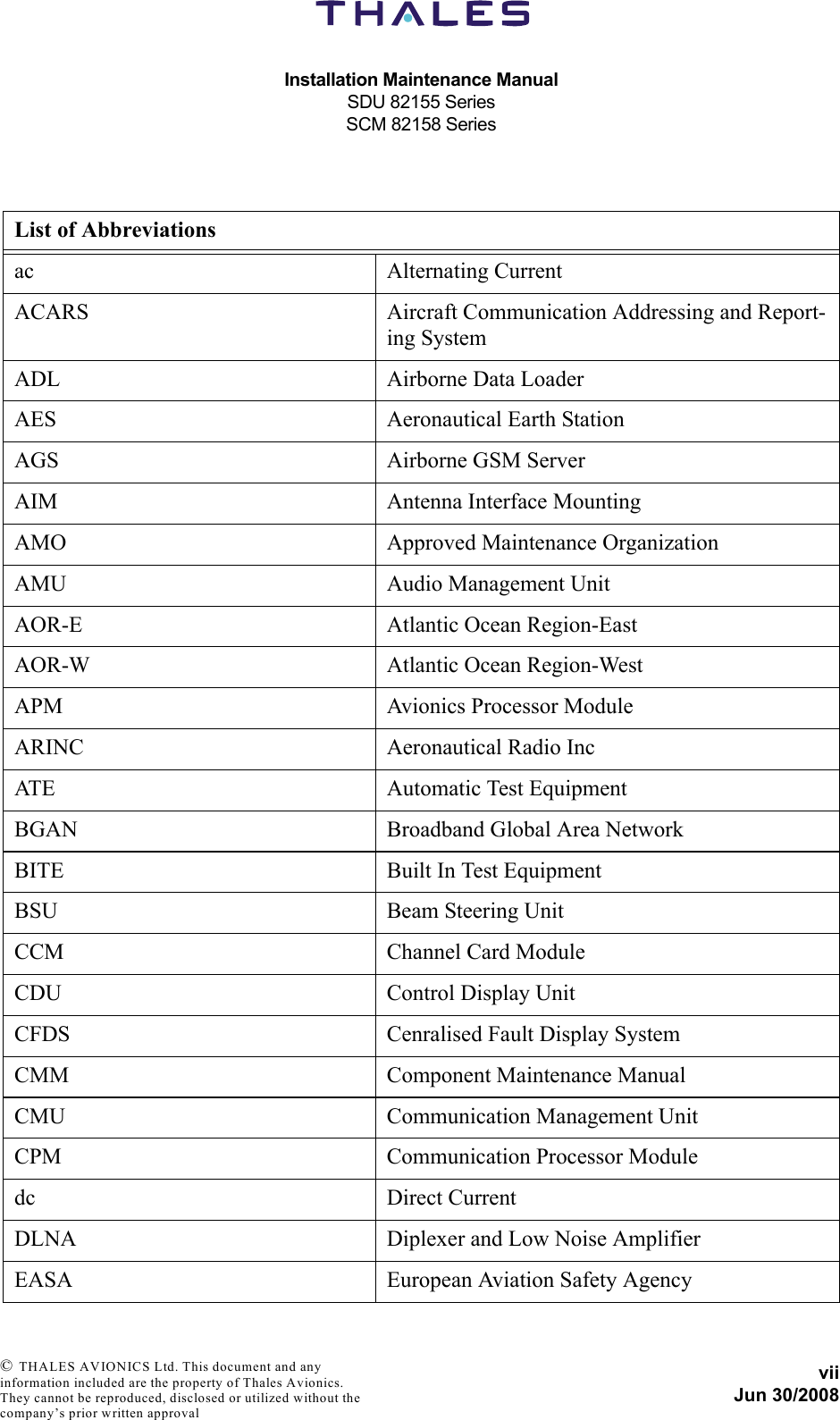 Installation Maintenance ManualSDU 82155 SeriesSCM 82158 SeriesviiJun 30/2008 © THALES AVIONICS Ltd. This document and any information included are the property of Thales Avionics. They cannot be reproduced, disclosed or utilized without the company’s prior written approval List of Abbreviationsac Alternating CurrentACARS Aircraft Communication Addressing and Report-ing SystemADL  Airborne Data LoaderAES Aeronautical Earth StationAGS Airborne GSM Server AIM Antenna Interface MountingAMO Approved Maintenance OrganizationAMU Audio Management UnitAOR-E Atlantic Ocean Region-EastAOR-W Atlantic Ocean Region-WestAPM Avionics Processor ModuleARINC Aeronautical Radio IncATE Automatic Test EquipmentBGAN Broadband Global Area NetworkBITE Built In Test EquipmentBSU Beam Steering UnitCCM Channel Card ModuleCDU Control Display UnitCFDS Cenralised Fault Display SystemCMM Component Maintenance ManualCMU Communication Management UnitCPM Communication Processor Moduledc Direct CurrentDLNA Diplexer and Low Noise AmplifierEASA European Aviation Safety Agency