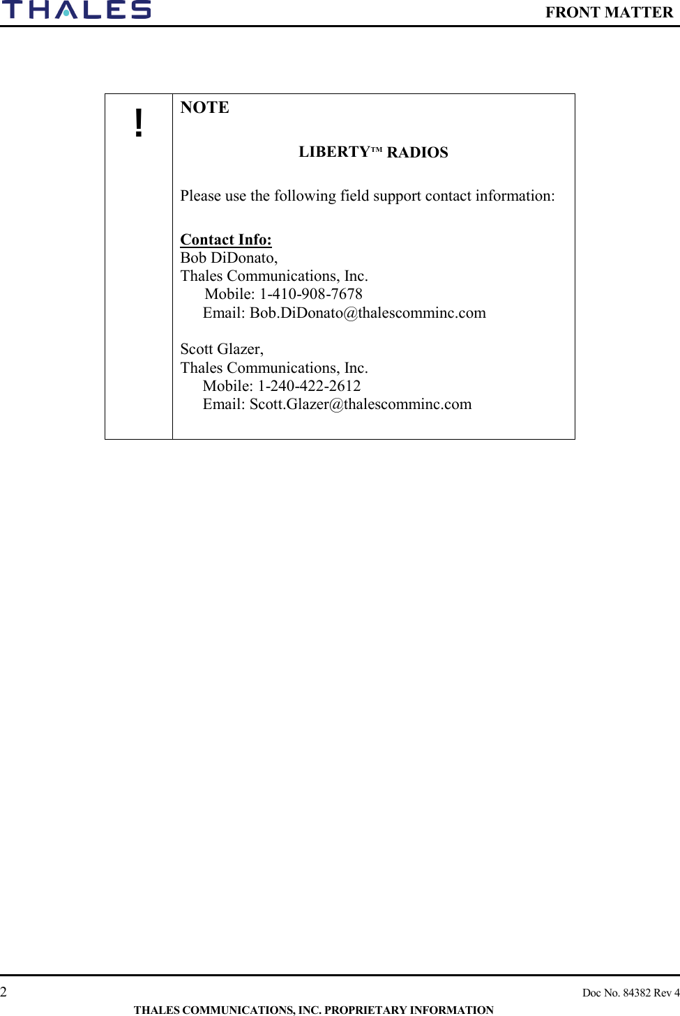    FRONT MATTER   2    Doc No. 84382 Rev 4  THALES COMMUNICATIONS, INC. PROPRIETARY INFORMATION                                    ! NOTE  LIBERTYTM RADIOS  Please use the following field support contact information:  Contact Info: Bob DiDonato,  Thales Communications, Inc. Mobile: 1-410-908-7678 Email: Bob.DiDonato@thalescomminc.com  Scott Glazer,  Thales Communications, Inc. Mobile: 1-240-422-2612 Email: Scott.Glazer@thalescomminc.com  