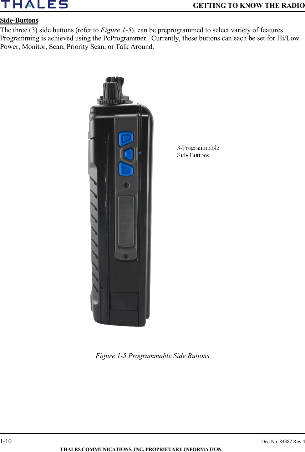    GETTING TO KNOW THE RADIO   1-10    Doc No. 84382 Rev 4  THALES COMMUNICATIONS, INC. PROPRIETARY INFORMATION Side-Buttons The three (3) side buttons (refer to Figure 1-5), can be preprogrammed to select variety of features.  Programming is achieved using the PcProgrammer.  Currently, these buttons can each be set for Hi/Low Power, Monitor, Scan, Priority Scan, or Talk Around.      Figure 1-5 Programmable Side Buttons    