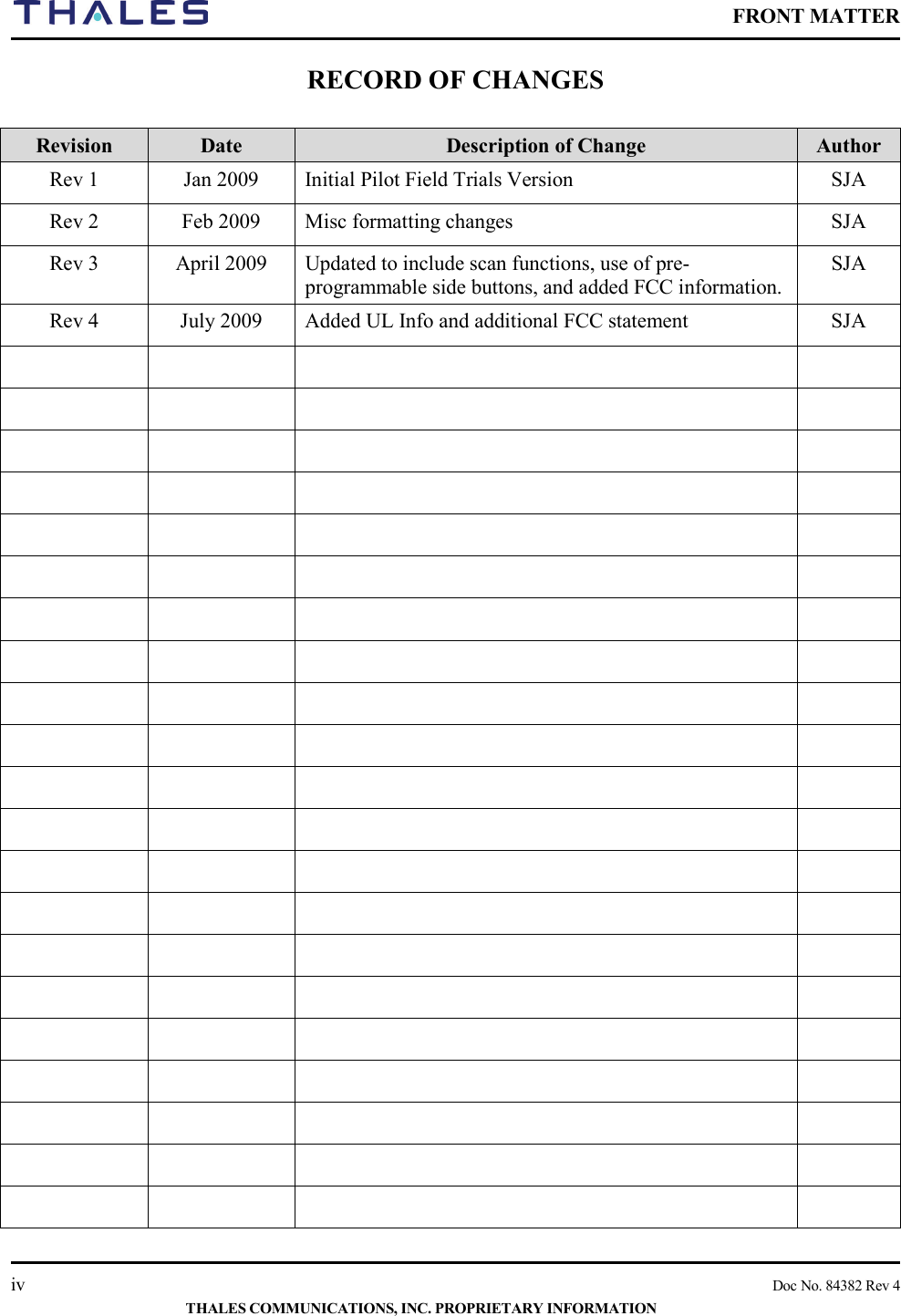    FRONT MATTER    iv    Doc No. 84382 Rev 4  THALES COMMUNICATIONS, INC. PROPRIETARY INFORMATION RECORD OF CHANGES  Revision  Date Description of Change Author Rev 1  Jan 2009  Initial Pilot Field Trials Version SJA Rev 2  Feb 2009  Misc formatting changes SJA Rev 3  April 2009  Updated to include scan functions, use of pre-programmable side buttons, and added FCC information. SJA Rev 4 July 2009  Added UL Info and additional FCC statement  SJA                                                                                                                                                      