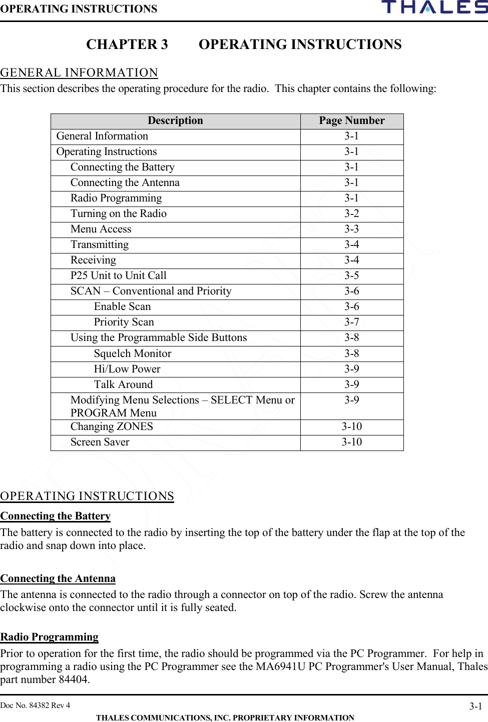 OPERATING INSTRUCTIONS     Doc No. 84382 Rev 4   THALES COMMUNICATIONS, INC. PROPRIETARY INFORMATION 3-1 CHAPTER 3 OPERATING INSTRUCTIONS  GENERAL INFORMATION  This section describes the operating procedure for the radio.  This chapter contains the following:  Description Page Number General Information 3-1 Operating Instructions 3-1  Connecting the Battery 3-1  Connecting the Antenna 3-1  Radio Programming 3-1  Turning on the Radio  3-2 Menu Access 3-3 Transmitting 3-4 Receiving  3-4 P25 Unit to Unit Call   3-5 SCAN – Conventional and Priority 3-6 Enable Scan 3-6 Priority Scan 3-7 Using the Programmable Side Buttons 3-8 Squelch Monitor 3-8 Hi/Low Power 3-9 Talk Around 3-9 Modifying Menu Selections – SELECT Menu or PROGRAM Menu 3-9 Changing ZONES   3-10  Screen Saver  3-10   OPERATING INSTRUCTIONS  Connecting the Battery The battery is connected to the radio by inserting the top of the battery under the flap at the top of the radio and snap down into place.    Connecting the Antenna The antenna is connected to the radio through a connector on top of the radio. Screw the antenna clockwise onto the connector until it is fully seated.  Radio Programming Prior to operation for the first time, the radio should be programmed via the PC Programmer.  For help in programming a radio using the PC Programmer see the MA6941U PC Programmer&apos;s User Manual, Thales part number 84404. 