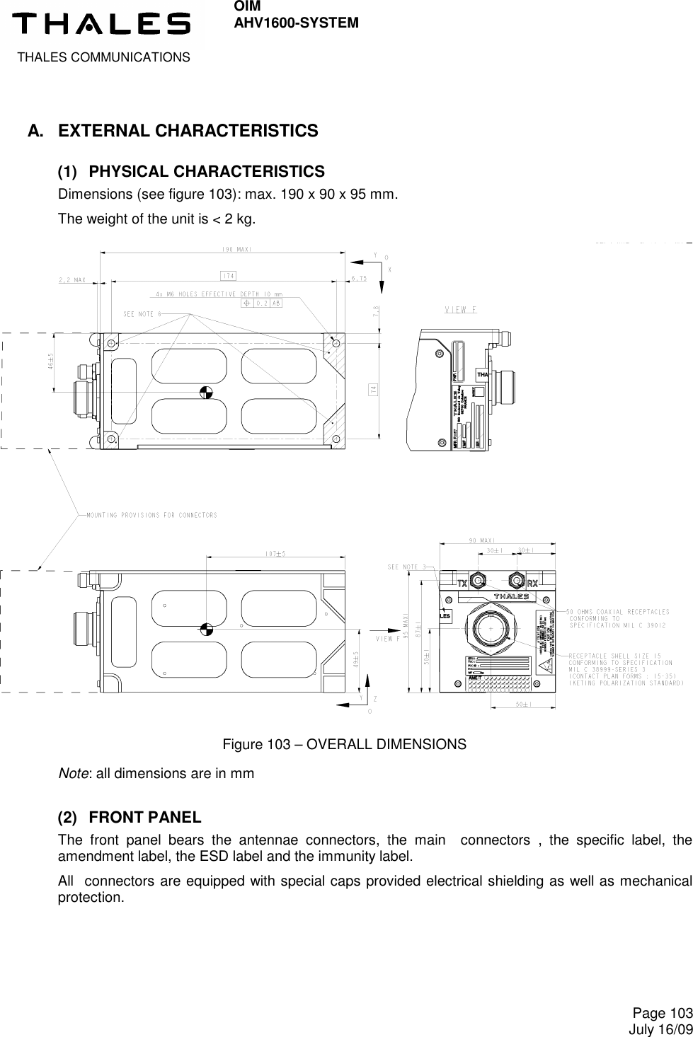  THALES COMMUNICATIONS OIM AHV1600-SYSTEM     Page 103 July 16/09  A.  EXTERNAL CHARACTERISTICS (1)  PHYSICAL CHARACTERISTICS Dimensions (see figure 103): max. 190 x 90 x 95 mm. The weight of the unit is &lt; 2 kg.                              Figure 103 – OVERALL DIMENSIONS Note: all dimensions are in mm (2)  FRONT PANEL The  front  panel  bears  the  antennae  connectors,  the  main    connectors  ,  the  specific  label,  the amendment label, the ESD label and the immunity label. All  connectors are equipped with special caps provided electrical shielding as well as mechanical protection. 