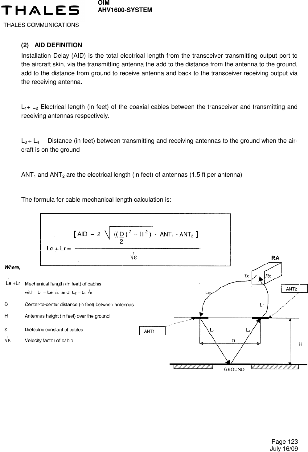  THALES COMMUNICATIONS OIM AHV1600-SYSTEM     Page 123 July 16/09  (2)  AID DEFINITION Installation Delay (AID) is the total electrical length from the transceiver transmitting output port to the aircraft skin, via the transmitting antenna the add to the distance from the antenna to the ground, add to the distance from ground to receive antenna and back to the transceiver receiving output via the receiving antenna.  L1+ L2  Electrical length (in feet) of the coaxial cables between the transceiver and transmitting and receiving antennas respectively.  L3 + L4   Distance (in feet) between transmitting and receiving antennas to the ground when the air-craft is on the ground  ANT1 and ANT2 are the electrical length (in feet) of antennas (1.5 ft per antenna)  The formula for cable mechanical length calculation is:   Le +Lr   