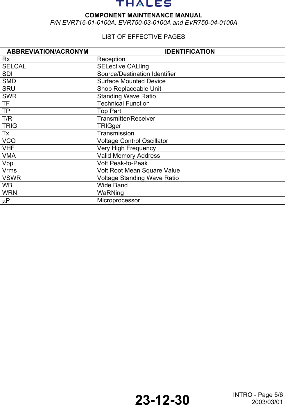  COMPONENT MAINTENANCE MANUAL P/N EVR716-01-0100A, EVR750-03-0100A and EVR750-04-0100A  LIST OF EFFECTIVE PAGES   23-12-30 INTRO - Page 5/62003/03/01 ABBREVIATION/ACRONYM IDENTIFICATION Rx Reception SELCAL SELective CALling SDI Source/Destination Identifier SMD  Surface Mounted Device SRU  Shop Replaceable Unit SWR  Standing Wave Ratio TF Technical Function TP Top Part T/R Transmitter/Receiver TRIG TRIGger Tx Transmission VCO  Voltage Control Oscillator VHF  Very High Frequency VMA  Valid Memory Address Vpp Volt Peak-to-Peak Vrms  Volt Root Mean Square Value VSWR  Voltage Standing Wave Ratio WB Wide Band WRN WaRNing µP  Microprocessor  