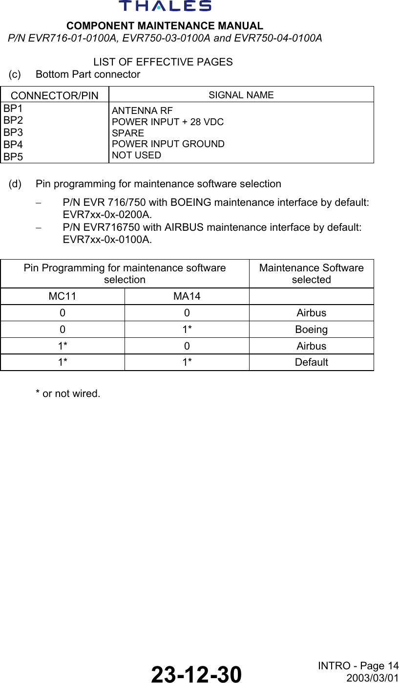  COMPONENT MAINTENANCE MANUAL P/N EVR716-01-0100A, EVR750-03-0100A and EVR750-04-0100A  LIST OF EFFECTIVE PAGES  23-12-30 INTRO - Page 142003/03/01 (c)  Bottom Part connector CONNECTOR/PIN  SIGNAL NAME BP1 BP2 BP3 BP4 BP5 ANTENNA RF POWER INPUT + 28 VDC SPARE POWER INPUT GROUND NOT USED  (d)  Pin programming for maintenance software selection −  P/N EVR 716/750 with BOEING maintenance interface by default:  EVR7xx-0x-0200A. −  P/N EVR716750 with AIRBUS maintenance interface by default:  EVR7xx-0x-0100A.  Pin Programming for maintenance software selection Maintenance Software selected MC11 MA14   0 0 Airbus 0 1* Boeing 1* 0 Airbus 1* 1* Default  * or not wired. 