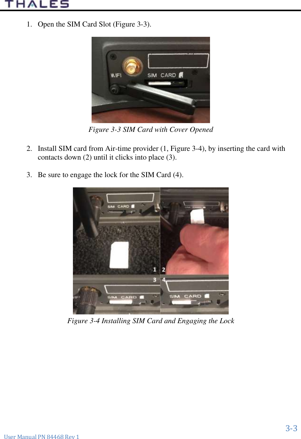      3-3 User Manual PN 84468 Rev 1 1. Open the SIM Card Slot (Figure 3-3).   Figure 3-3 SIM Card with Cover Opened  2. Install SIM card from Air-time provider (1, Figure 3-4), by inserting the card with contacts down (2) until it clicks into place (3).  3. Be sure to engage the lock for the SIM Card (4).   Figure 3-4 Installing SIM Card and Engaging the Lock     
