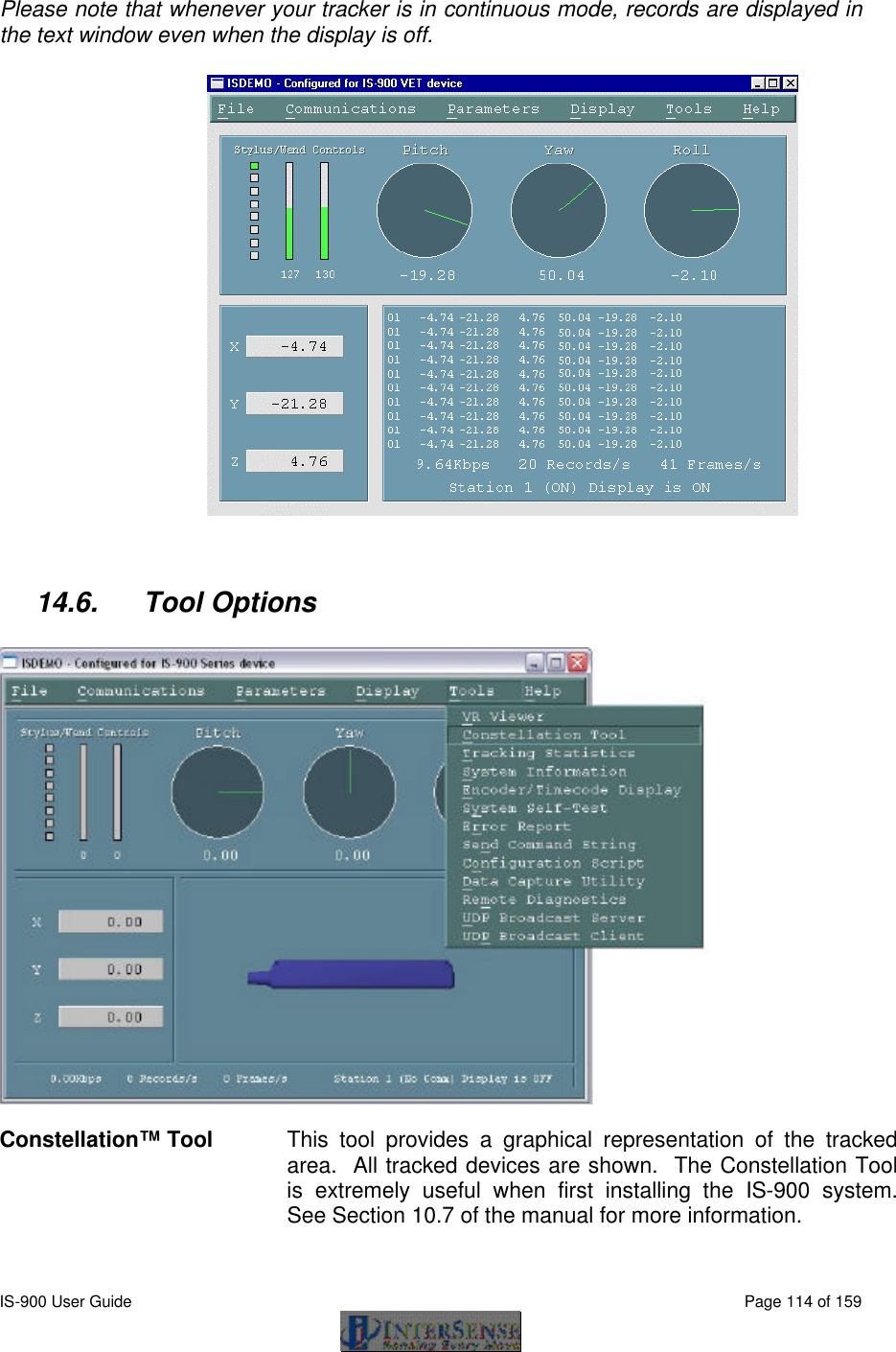  IS-900 User Guide                                                                                                                                          Page 114 of 159  Please note that whenever your tracker is in continuous mode, records are displayed in the text window even when the display is off.   14.6. Tool Options    Constellation™ Tool This tool provides a graphical representation of the tracked area.  All tracked devices are shown.  The Constellation Tool is extremely useful when first installing the IS-900 system.  See Section 10.7 of the manual for more information.    
