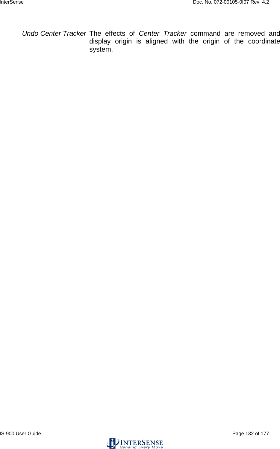 InterSense    Doc. No. 072-00105-0I07 Rev. 4.2 IS-900 User Guide                                                                                                                                          Page 132 of 177   Undo Center Tracker The effects of Center Tracker command are removed and display origin is aligned with the origin of the coordinate system. 