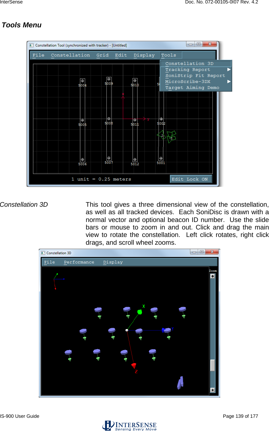 InterSense    Doc. No. 072-00105-0I07 Rev. 4.2 IS-900 User Guide                                                                                                                                          Page 139 of 177   Tools Menu   Constellation 3D This tool gives a three dimensional view of the constellation, as well as all tracked devices.  Each SoniDisc is drawn with a normal vector and optional beacon ID number.  Use the slide bars  or mouse to zoom in and out. Click and drag the main view to rotate the constellation.  Left click rotates, right click drags, and scroll wheel zooms.  