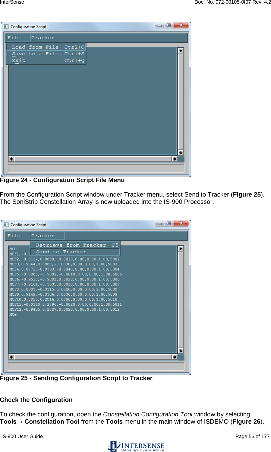 InterSense    Doc. No. 072-00105-0I07 Rev. 4.2 IS-900 User Guide                                                                                                                                          Page 56 of 177   Figure 24 - Configuration Script File Menu  From the Configuration Script window under Tracker menu, select Send to Tracker (Figure 25).  The SoniStrip Constellation Array is now uploaded into the IS-900 Processor.    Figure 25 - Sending Configuration Script to Tracker   Check the Configuration  To check the configuration, open the Constellation Configuration Tool window by selecting Tools→ Constellation Tool from the Tools menu in the main window of ISDEMO (Figure 26).      