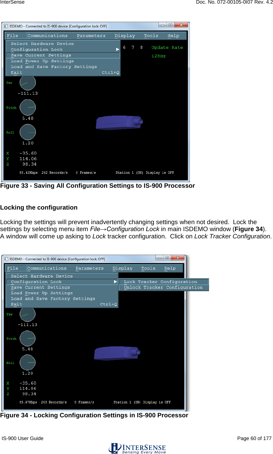 InterSense    Doc. No. 072-00105-0I07 Rev. 4.2 IS-900 User Guide                                                                                                                                          Page 60 of 177   Figure 33 - Saving All Configuration Settings to IS-900 Processor   Locking the configuration  Locking the settings will prevent inadvertently changing settings when not desired.  Lock the settings by selecting menu item File→Configuration Lock in main ISDEMO window (Figure 34).  A window will come up asking to Lock tracker configuration.  Click on Lock Tracker Configuration.    Figure 34 - Locking Configuration Settings in IS-900 Processor  