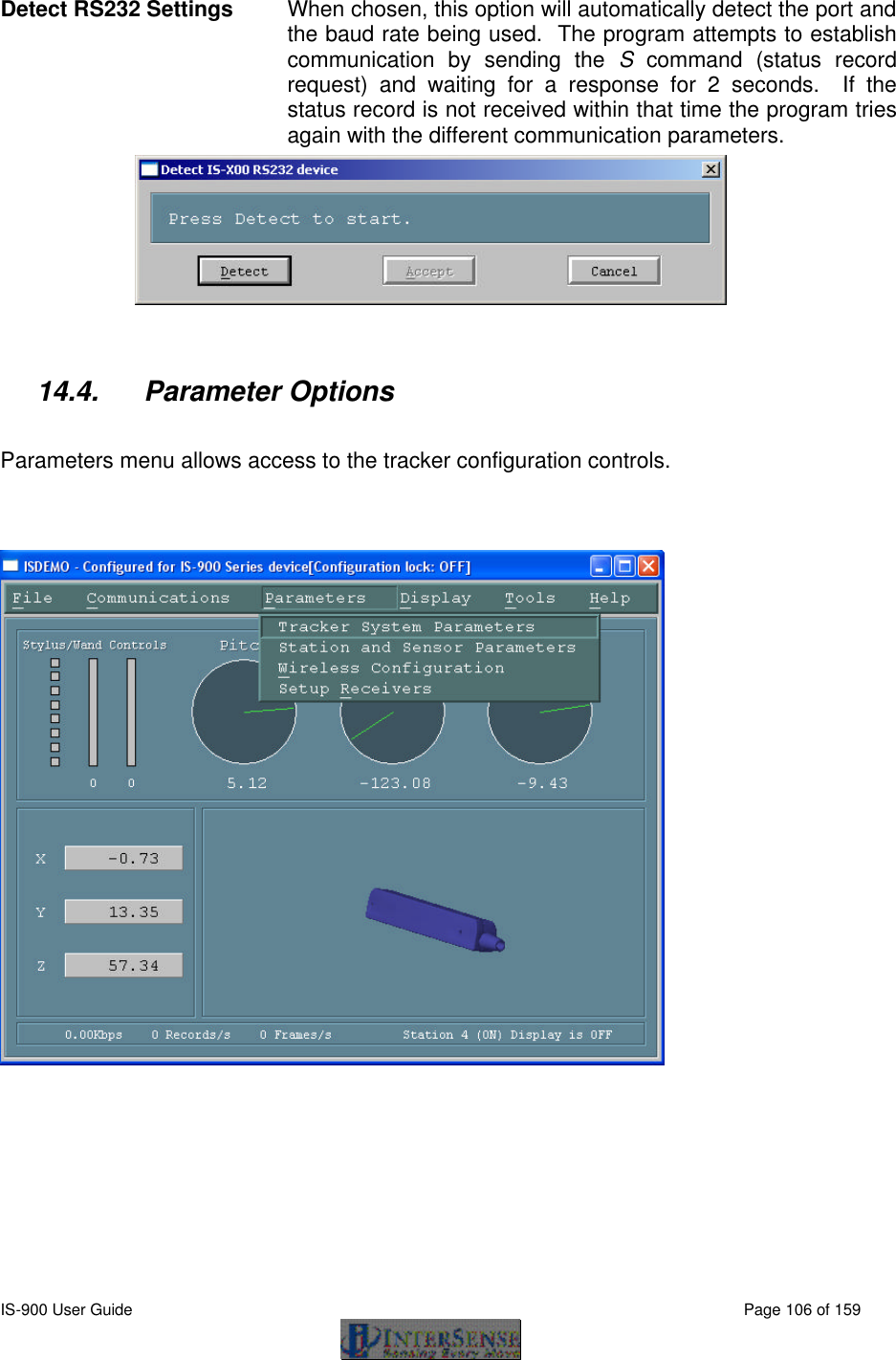  IS-900 User Guide                                                                                                                                          Page 106 of 159  Detect RS232 Settings When chosen, this option will automatically detect the port and the baud rate being used.  The program attempts to establish communication by sending the S command (status record request) and waiting for a response for 2 seconds.  If the status record is not received within that time the program tries again with the different communication parameters.    14.4. Parameter Options  Parameters menu allows access to the tracker configuration controls.  