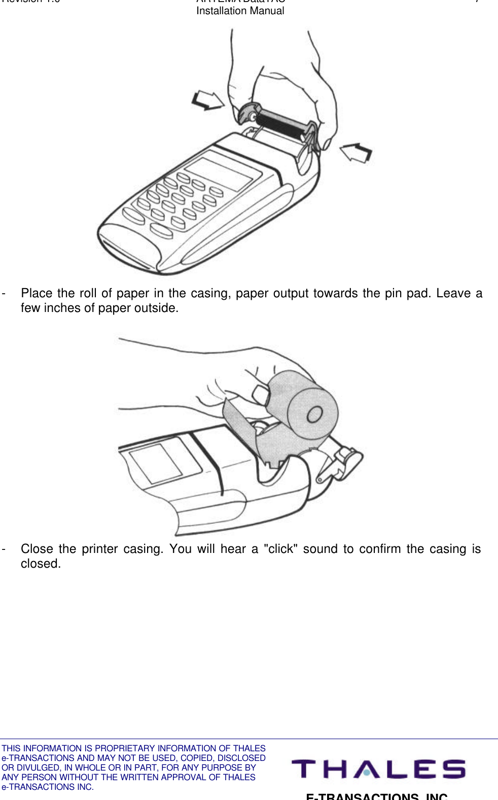 Revision 1.0 ARTEMA DataTAC 7Installation ManualTHIS INFORMATION IS PROPRIETARY INFORMATION OF THALESe-TRANSACTIONS AND MAY NOT BE USED, COPIED, DISCLOSEDOR DIVULGED, IN WHOLE OR IN PART, FOR ANY PURPOSE BYANY PERSON WITHOUT THE WRITTEN APPROVAL OF THALESe-TRANSACTIONS INC.E-TRANSACTIONS, INC.- Place the roll of paper in the casing, paper output towards the pin pad. Leave afew inches of paper outside.- Close the printer casing. You will hear a &quot;click&quot; sound to confirm the casing isclosed.