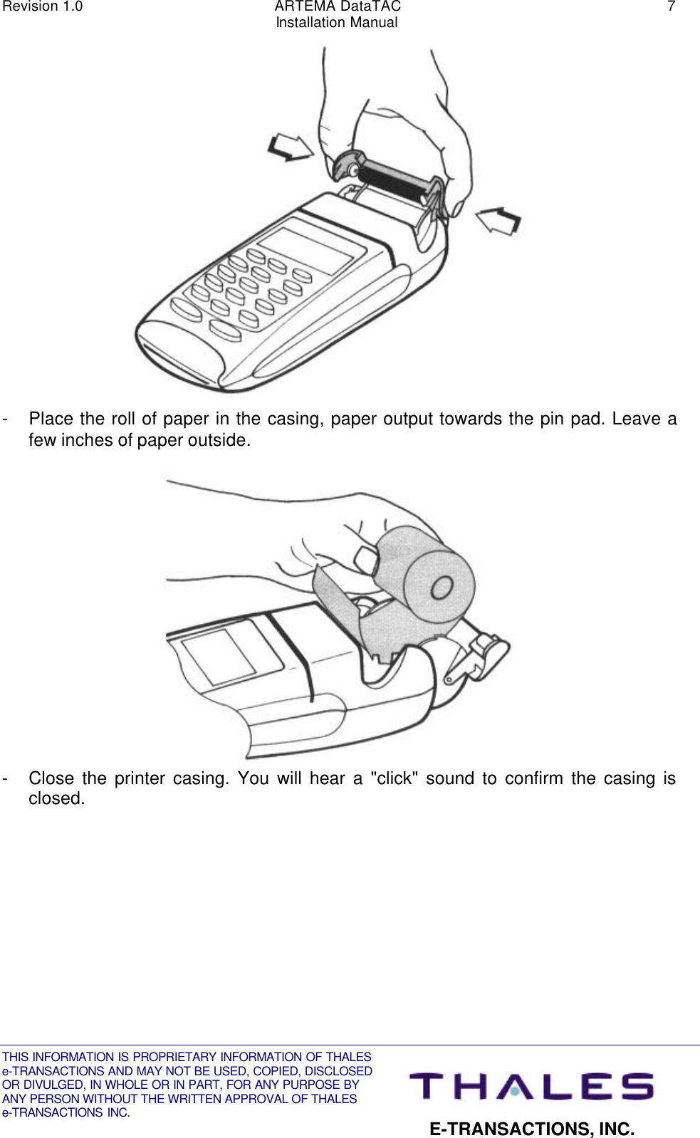 Revision 1.0 ARTEMA DataTAC 7Installation ManualTHIS INFORMATION IS PROPRIETARY INFORMATION OF THALESe-TRANSACTIONS AND MAY NOT BE USED, COPIED, DISCLOSEDOR DIVULGED, IN WHOLE OR IN PART, FOR ANY PURPOSE BYANY PERSON WITHOUT THE WRITTEN APPROVAL OF THALESe-TRANSACTIONS INC. E-TRANSACTIONS, INC.- Place the roll of paper in the casing, paper output towards the pin pad. Leave afew inches of paper outside.- Close the printer casing. You will hear a &quot;click&quot; sound to confirm the casing isclosed.