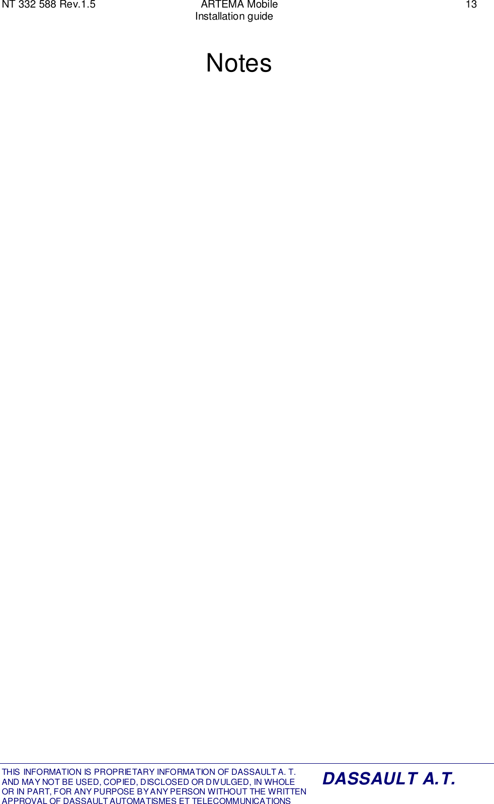 NT 332 588 Rev.1.5 ARTEMA Mobile 13Installation guideTHIS INFORMATION IS PROPRIETARY INFORMATION OF DASSAULT A. T. AND MAY NOT BE USED, COPIED, DISCLOSED OR DIVULGED, IN WHOLEOR IN PART, FOR ANY PURPOSE BY ANY PERSON WITHOUT THE WRITTENAPPROVAL OF DASSAULT AUTOMATISMES ET TELECOMMUNICATIONSDASSAULT A.T.Notes