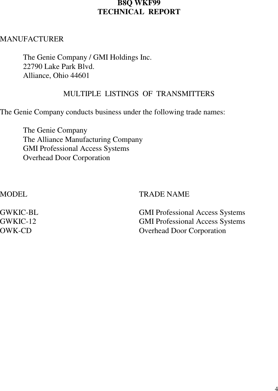 4B8Q WKF99TECHNICAL  REPORTMANUFACTURERThe Genie Company / GMI Holdings Inc.22790 Lake Park Blvd.Alliance, Ohio 44601MULTIPLE  LISTINGS  OF  TRANSMITTERSThe Genie Company conducts business under the following trade names:The Genie CompanyThe Alliance Manufacturing CompanyGMI Professional Access SystemsOverhead Door CorporationMODEL TRADE NAMEGWKIC-BL GMI Professional Access SystemsGWKIC-12 GMI Professional Access SystemsOWK-CD Overhead Door Corporation