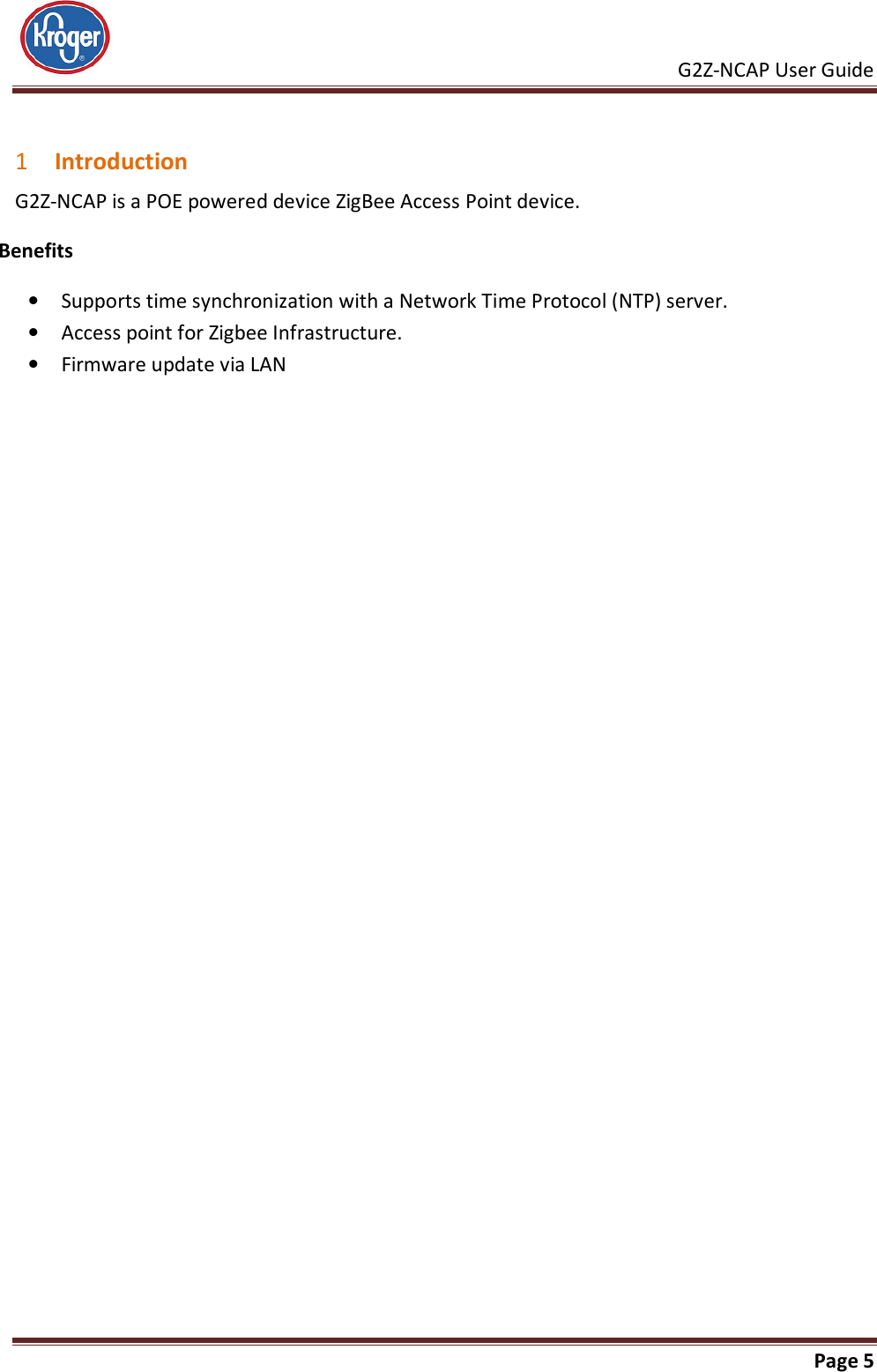     G2Z-NCAP User Guide       Page 5   1 Introduction G2Z-NCAP is a POE powered device ZigBee Access Point device. Benefits • Supports time synchronization with a Network Time Protocol (NTP) server. • Access point for Zigbee Infrastructure. • Firmware update via LAN 