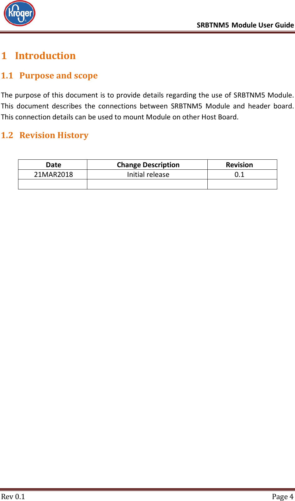      SRBTNM5 Module User Guide  Rev 0.1  Page 4 1 Introduction 1.1 Purpose and scope The purpose of this document is to provide details regarding the use of SRBTNM5 Module. This  document  describes  the  connections  between  SRBTNM5  Module  and  header  board. This connection details can be used to mount Module on other Host Board. 1.2 Revision History  Date Change Description Revision 21MAR2018 Initial release 0.1       