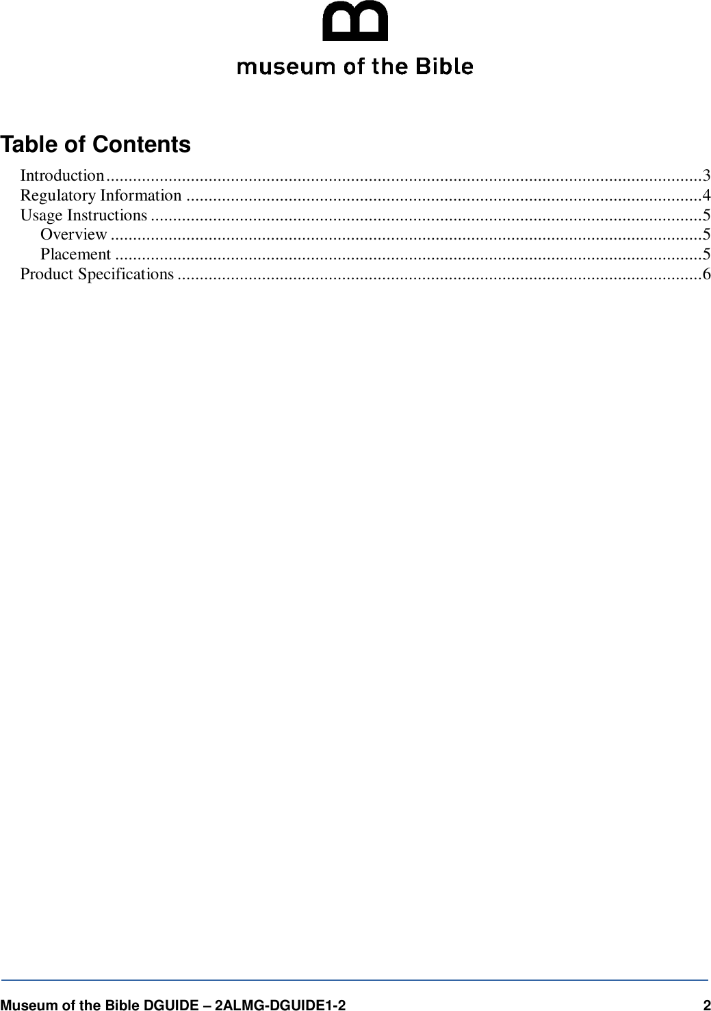   Museum of the Bible DGUIDE &ndash; 2ALMG-DGUIDE1-2    2    Table of Contents Introduction ...................................................................................................................................... 3 Regulatory Information .................................................................................................................... 4 Usage Instructions ............................................................................................................................ 5 Overview ..................................................................................................................................... 5 Placement .................................................................................................................................... 5 Product Specifications ...................................................................................................................... 6    
