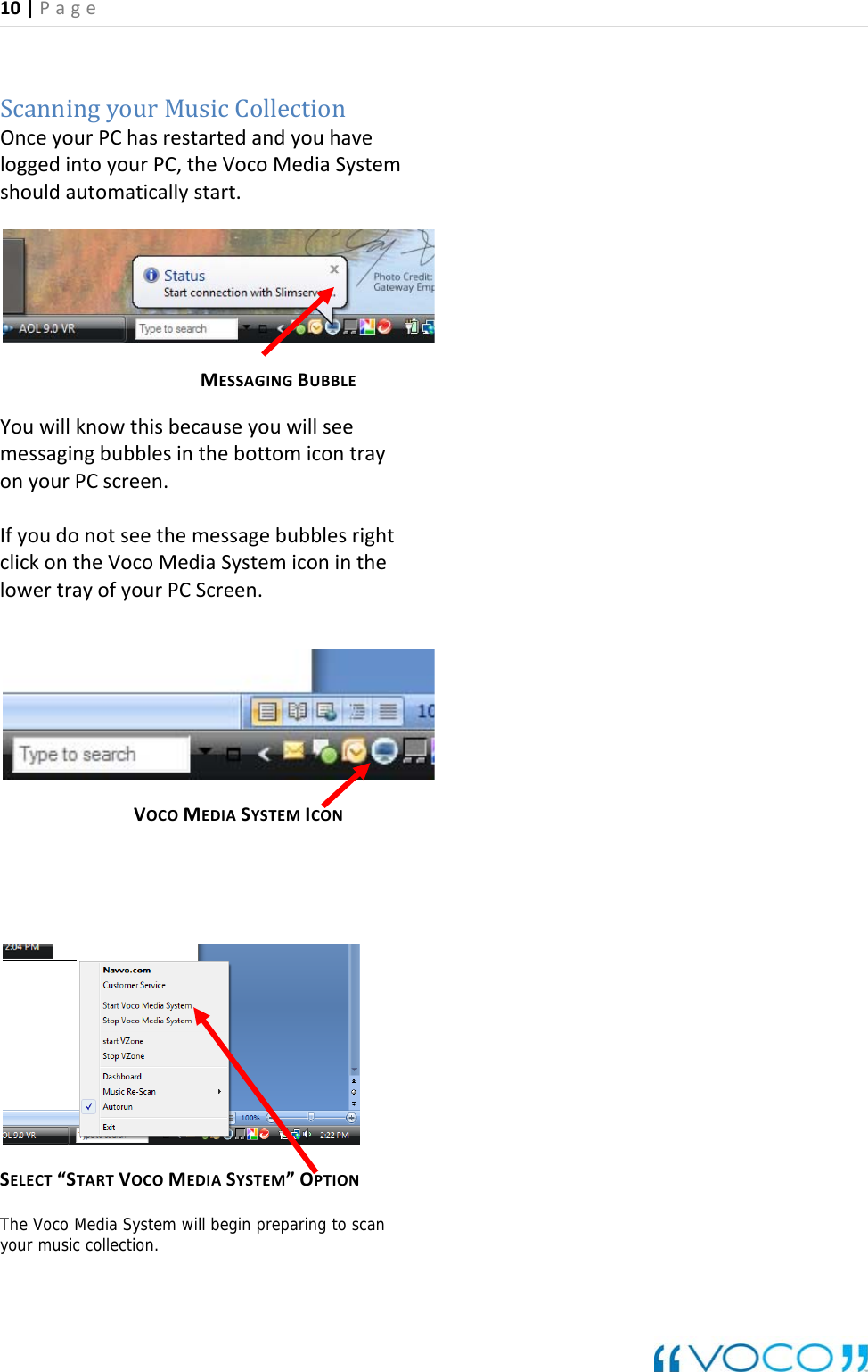 10|Page ScanningyourMusicCollectionOnceyourPChasrestartedandyouhaveloggedintoyourPC,theVocoMediaSystemshouldautomaticallystart.      MESSAGINGBUBBLE YouwillknowthisbecauseyouwillseemessagingbubblesinthebottomicontrayonyourPCscreen.IfyoudonotseethemessagebubblesrightclickontheVocoMediaSystemiconinthelowertrayofyourPCScreen.   VOCOMEDIASYSTEMICON SELECT&ldquo;STARTVOCOMEDIASYSTEM&rdquo;OPTIONThe Voco Media System will begin preparing to scan your music collection.                                                           