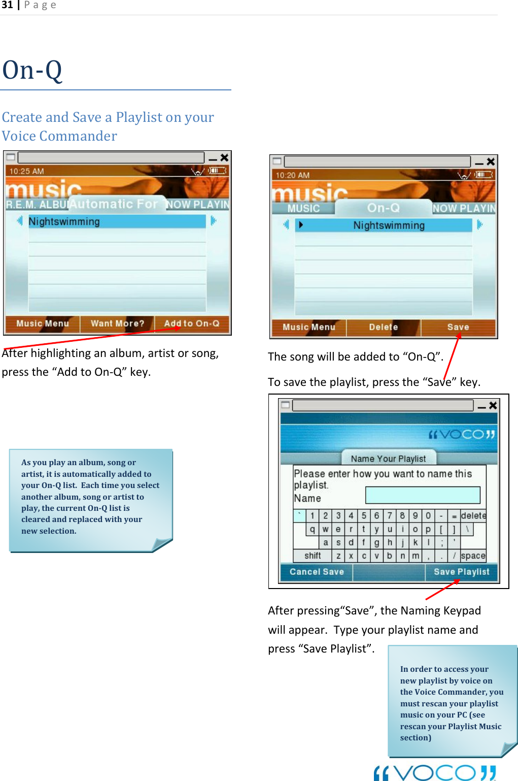 31|Page On‐QCreateandSaveaPlaylistonyourVoiceCommanderAfterhighlightinganalbum,artistorsong,pressthe&ldquo;AddtoOn‐Q&rdquo;key.Thesongwillbeaddedto&ldquo;On‐Q&rdquo;.Tosav sthe&ldquo;Save&rdquo;key.etheplaylist,presAfterpressing&ldquo;Save&rdquo;,theNamingKeypadwillappear.Typeyourplaylistnameandpress&ldquo;SavePlaylist&rdquo;.Asyouplayanalbum,songorartist,itisautomaticallyaddedtoyourOnQlist.Eachtimeyouselectanotheralbum,songorartisttoplay,thecurrentOnQlistisclearedandreplacedwithyournewselection.InordertoaccessyournewplaylistbyvoiceonmustrescanyourplaylistmusiconyourPC(seerescanyourPlaylistMusicsectiontheVoiceCommander,you)