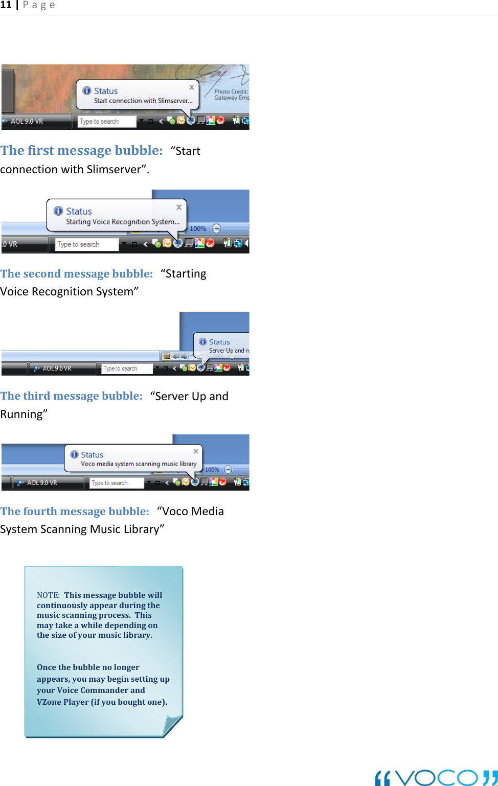 11|Page   Thefirstmessagebubble:  &ldquo;StartconnectionwithSlimserver&rdquo;. Thesecondmessagebubble:  &ldquo;StartingVoiceRecognitionSystem&rdquo; Thethirdmessagebubble:  &ldquo;ServerUpandRunning&rdquo; Thefourthmessagebubble:  &ldquo;VocoMediaSystemScanningMusicLibrary&rdquo;                      NOTE:Thismessagebubblewillcontinuouslyappearduringthemusicscanningprocess.Thismaytakeawhiledependingonthesizeofyourmusiclibrary.Oncethebubblenolongerappears,youmaybeginsettingupyourVoiceCommanderandVZonePlayer(ifyouboughtone).