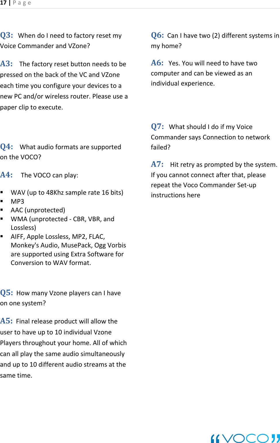 17|Page Q3:WhendoIneedtofactoryresetmyVoiceCommanderandVZone?A3:ThefactoryresetbuttonneedstopressedonthebackoftheVCandVZonstobeeaaededusingExtraSoftwareforConversiontoWAVformat.5:HowmanyVzoneplayerscanIhavenonesystem?5:Finalreleaseproductwillallowthesertohaveupto10individualVzonelayersthroughoutyourhome.Allofwhichanallplaythesameaudiosimultaneouslyndupto10differentaudiostreamsatthemetime.systemsinA6:Yes.YouwillneedtohavetwohereeachtimeyouconfigureyourdevicenewPCand/orwirelessrouter.Pleaseusepapercliptoexecute.Q4:WhataudioformatsaresupportontheVOCO?A4:TheVOCOcanplay: WAV(upto48Khzsamplerate16bits) MP3 AAC(unprotected) WMA(unprotected‐CBR,VBR,andLossless) AIFF,AppleLossless,MP2,FLAC,Monkey'sAudio,MusePack,OggVorbisaresupportQoAuPcasaQ6:CanIhavetwo(2)differentmyhome?computerandcanbeviewedasanindividualexperience.Q7:WhatshouldIdoifmyVoiceCommandersaysConnectiontonetworkfailed?A7:Hitretryaspromptedbythesystem.Ifyoucannotconnectafterthat,pleaserepeattheVocoCommanderSet‐upinstructions