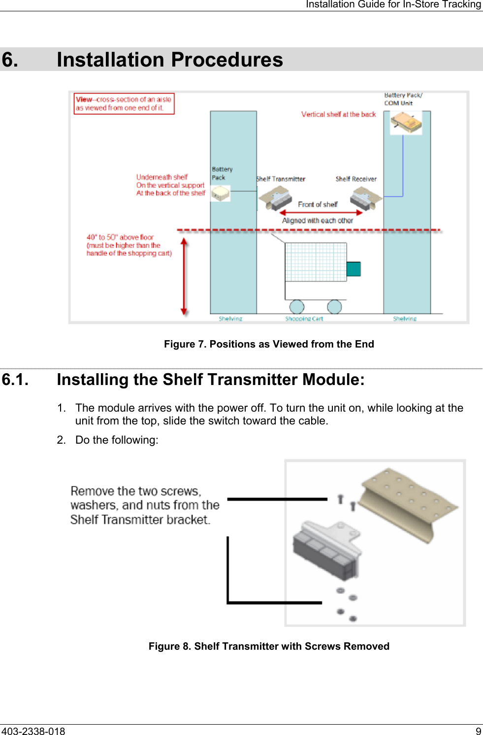 Installation Guide for In-Store Tracking 6. Installation Procedures  Figure 7. Positions as Viewed from the End 6.1.  Installing the Shelf Transmitter Module: 1.  The module arrives with the power off. To turn the unit on, while looking at the unit from the top, slide the switch toward the cable. 2.  Do the following:  Figure 8. Shelf Transmitter with Screws Removed 403-2338-018  9 