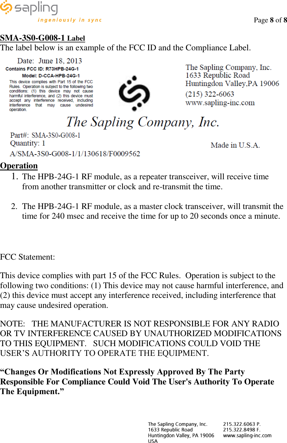                                                                                    Page 8 of 8     SMA-3S0-G008-1 Label The label below is an example of the FCC ID and the Compliance Label.  Operation 1. The HPB-24G-1 RF module, as a repeater transceiver, will receive time from another transmitter or clock and re-transmit the time.  2. The HPB-24G-1 RF module, as a master clock transceiver, will transmit the time for 240 msec and receive the time for up to 20 seconds once a minute.   FCC Statement: This device complies with part 15 of the FCC Rules.  Operation is subject to the following two conditions: (1) This device may not cause harmful interference, and (2) this device must accept any interference received, including interference that may cause undesired operation. NOTE:   THE MANUFACTURER IS NOT RESPONSIBLE FOR ANY RADIO OR TV INTERFERENCE CAUSED BY UNAUTHORIZED MODIFICATIONS TO THIS EQUIPMENT.   SUCH MODIFICATIONS COULD VOID THE USER’S AUTHORITY TO OPERATE THE EQUIPMENT. “Changes Or Modifications Not Expressly Approved By The Party Responsible For Compliance Could Void The User&apos;s Authority To Operate The Equipment.”  
