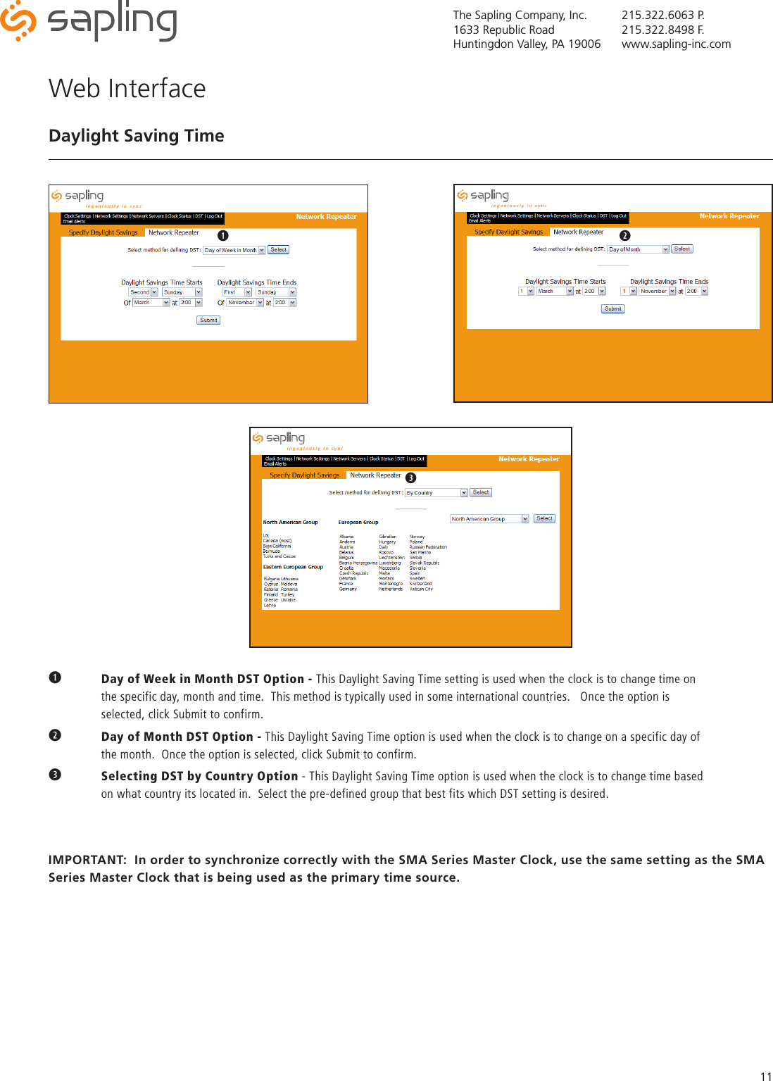 The Sapling Company, Inc.1633 Republic RoadHuntingdon Valley, PA 19006215.322.6063 P.215.322.8498 F.www.sapling-inc.com11q Day of Week in Month DST Option - This Daylight Saving Time setting is used when the clock is to change time on      the specific day, month and time.  This method is typically used in some international countries.   Once the option is        selected, click Submit to confirm.w  Day of Month DST Option - This Daylight Saving Time option is used when the clock is to change on a specific day of      the month.  Once the option is selected, click Submit to confirm.eSelecting DST by Country Option - This Daylight Saving Time option is used when the clock is to change time based      on what country its located in.  Select the pre-defined group that best fits which DST setting is desired.IMPORTANT:  In order to synchronize correctly with the SMA Series Master Clock, use the same setting as the SMA Series Master Clock that is being used as the primary time source.Web InterfaceDaylight Saving Timeqwq we