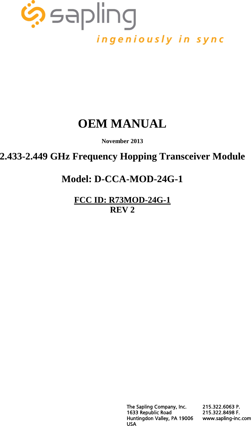       OEM MANUAL  November 2013  2.433-2.449 GHz Frequency Hopping Transceiver Module   Model: D-CCA-MOD-24G-1  FCC ID: R73MOD-24G-1 REV 2                The Sapling Company, Inc. 215.322.6063 P. 1633 Republic Road 215.322.8498 F. Huntingdon Valley, PA 19006 www.sapling-inc.com USA   