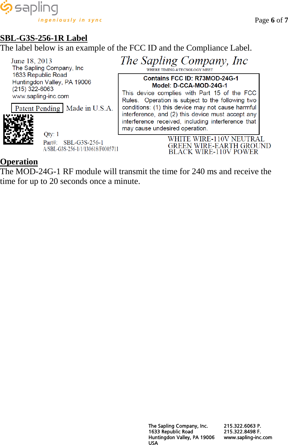                                                                                    Page 6 of 7  SBL-G3S-256-1R Label The label below is an example of the FCC ID and the Compliance Label.  Operation The MOD-24G-1 RF module will transmit the time for 240 ms and receive the time for up to 20 seconds once a minute. The Sapling Company, Inc. 215.322.6063 P. 1633 Republic Road 215.322.8498 F. Huntingdon Valley, PA 19006 www.sapling-inc.com USA   