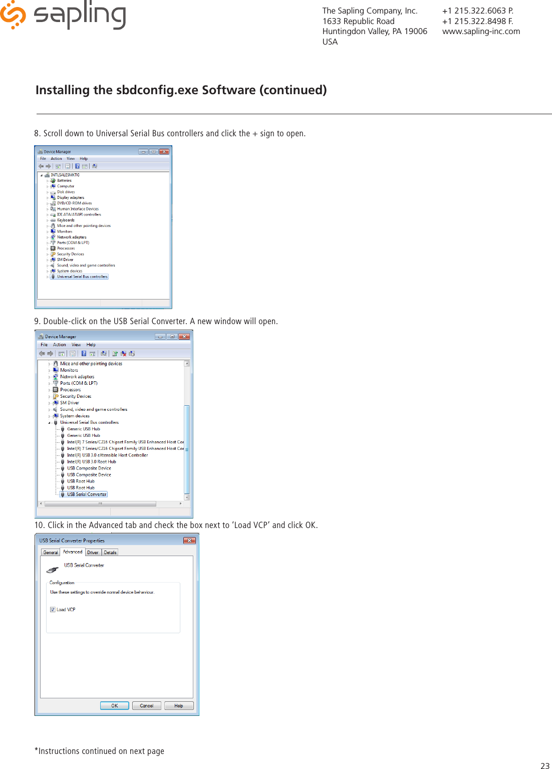 The Sapling Company, Inc.1633 Republic RoadHuntingdon Valley, PA 19006USA+1 215.322.6063 P.+1 215.322.8498 F.www.sapling-inc.com23Installing the sbdconﬁg.exe Software (continued) 8. Scroll down to Universal Serial Bus controllers and click the + sign to open. 9. Double-click on the USB Serial Converter. A new window will open.  10. Click in the Advanced tab and check the box next to ‘Load VCP’ and click OK.*Instructions continued on next page 