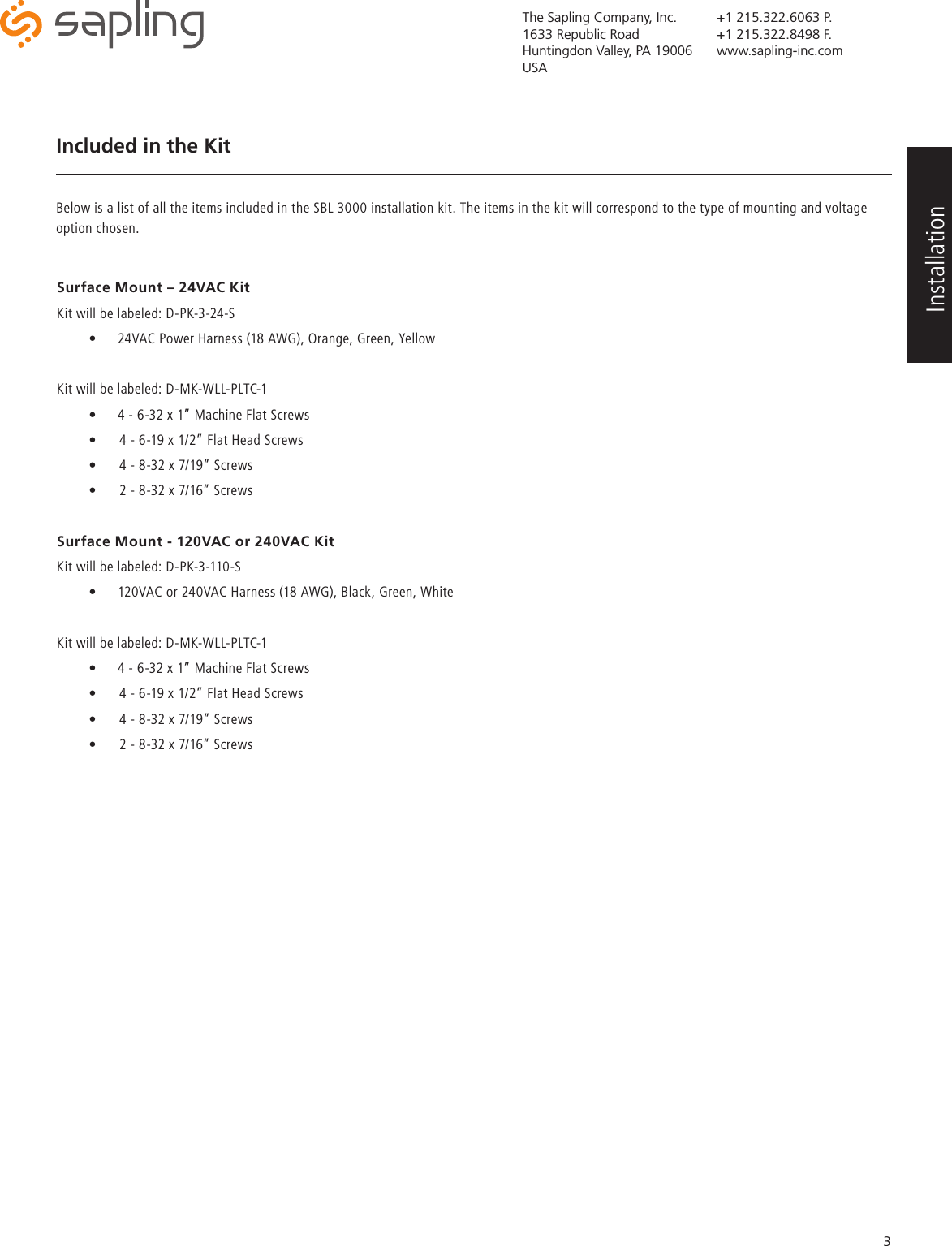 The Sapling Company, Inc.1633 Republic RoadHuntingdon Valley, PA 19006USA+1 215.322.6063 P.+1 215.322.8498 F.www.sapling-inc.com3Included in the Kit Surface Mount – 24VAC KitKit will be labeled: D-PK-3-24-S•  24VAC Power Harness (18 AWG), Orange, Green, YellowKit will be labeled: D-MK-WLL-PLTC-1•  4 - 6-32 x 1” Machine Flat Screws•  4 - 6-19 x 1/2” Flat Head Screws•  4 - 8-32 x 7/19” Screws•  2 - 8-32 x 7/16” ScrewsSurface Mount - 120VAC or 240VAC KitKit will be labeled: D-PK-3-110-S•  120VAC or 240VAC Harness (18 AWG), Black, Green, White  Kit will be labeled: D-MK-WLL-PLTC-1•  4 - 6-32 x 1” Machine Flat Screws•  4 - 6-19 x 1/2” Flat Head Screws•  4 - 8-32 x 7/19” Screws•  2 - 8-32 x 7/16” ScrewsBelow is a list of all the items included in the SBL 3000 installation kit. The items in the kit will correspond to the type of mounting and voltage option chosen. Installation