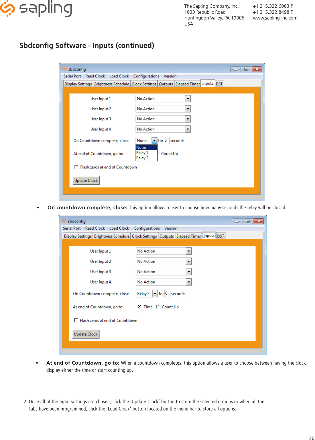 The Sapling Company, Inc.1633 Republic RoadHuntingdon Valley, PA 19006USA+1 215.322.6063 P.+1 215.322.8498 F.www.sapling-inc.com36Sbdconﬁg Software - Inputs (continued)   •  On countdown complete, close: This option allows a user to choose how many seconds the relay will be closed. •  At end of Countdown, go to: When a countdown completes, this option allows a user to choose between having the clock display either the time or start counting up. 2. Once all of the Input settings are chosen, click the ‘Update Clock’ button to store the selected options or when all the          tabs have been programmed, click the ‘Load Clock’ button located on the menu bar to store all options.