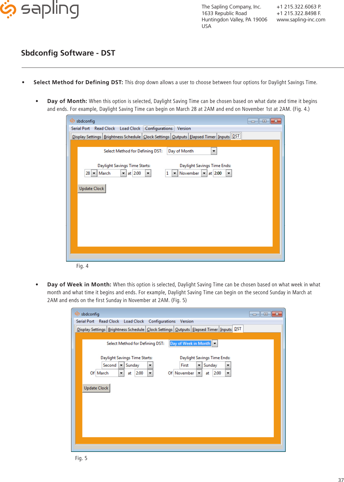 The Sapling Company, Inc.1633 Republic RoadHuntingdon Valley, PA 19006USA+1 215.322.6063 P.+1 215.322.8498 F.www.sapling-inc.com37Sbdconﬁg Software - DST •  Day of Week in Month: When this option is selected, Daylight Saving Time can be chosen based on what week in what month and what time it begins and ends. For example, Daylight Saving Time can begin on the second Sunday in March at 2AM and ends on the first Sunday in November at 2AM. (Fig. 5)Fig. 5•  Select Method for Defining DST: This drop down allows a user to choose between four options for Daylight Savings Time.  •   Day of Month: When this option is selected, Daylight Saving Time can be chosen based on what date and time it begins and ends. For example, Daylight Saving Time can begin on March 28 at 2AM and end on November 1st at 2AM. (Fig. 4.) Fig. 4