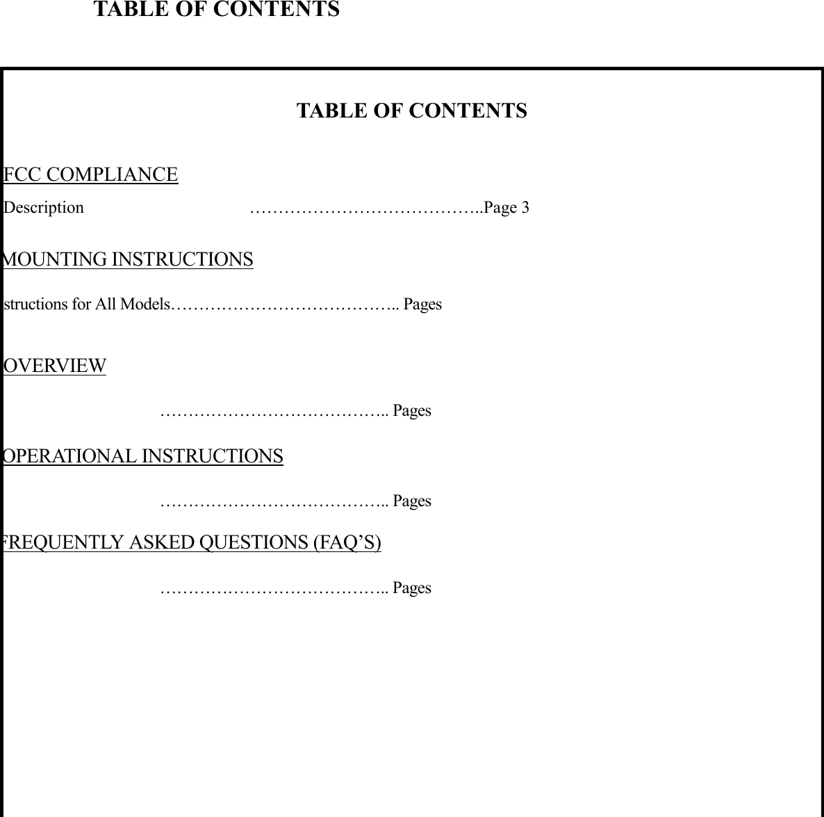    TABLE OF CONTENTS  TABLE OF CONTENTS  FCC COMPLIANCE Description                                      …………………………………..Page 3 MOUNTING INSTRUCTIONS nstructions for All Models………………………………….. Pages OVERVIEW    ………………………………….. Pages OPERATIONAL INSTRUCTIONS    ………………………………….. Pages FREQUENTLY ASKED QUESTIONS (FAQ’S)    ………………………………….. Pages 