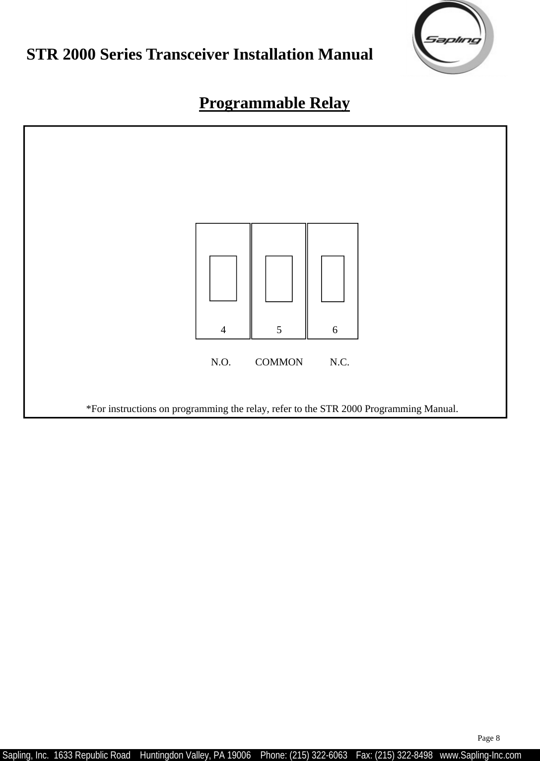 STR 2000 Series Transceiver Installation Manual  Sapling, Inc.  1633 Republic Road    Huntingdon Valley, PA 19006    Phone: (215) 322-6063   Fax: (215) 322-8498   www.Sapling-Inc.com Programmable Relay 4 5 6 N.C. COMMON N.O. *For instructions on programming the relay, refer to the STR 2000 Programming Manual. Page 8 