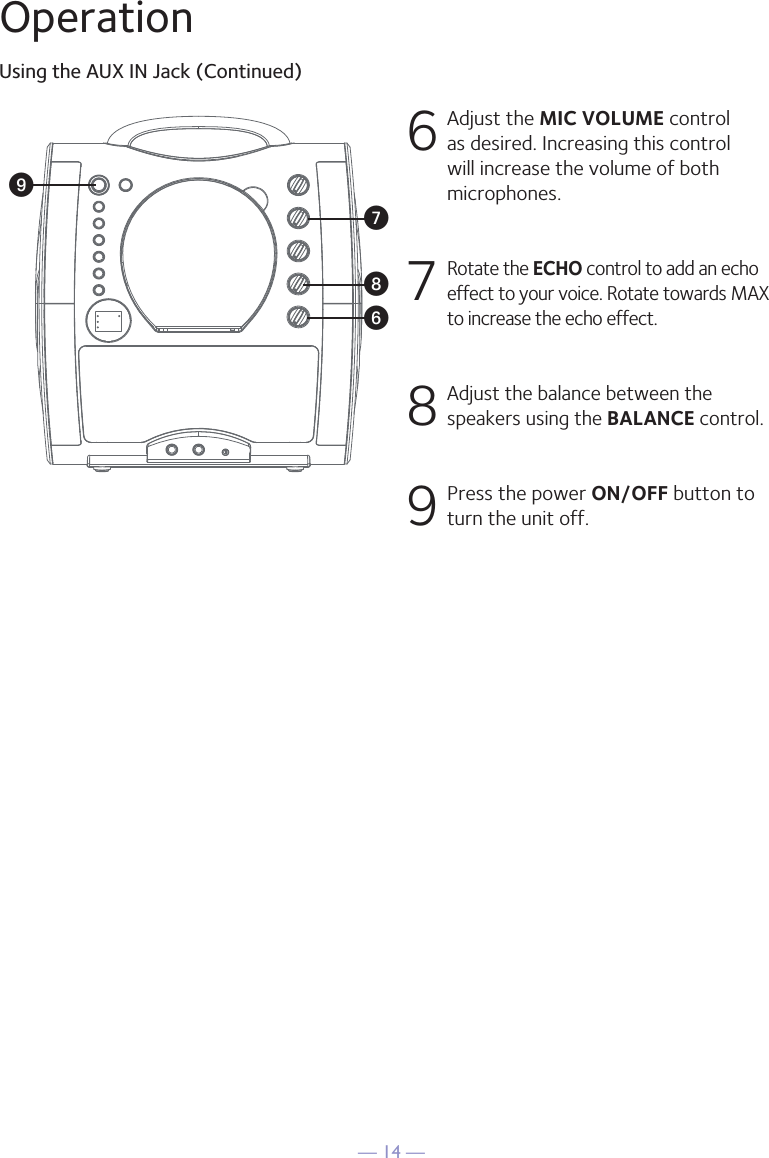 — 14 —OperationUsing the AUX IN Jack (Continued)6 Adjust the MIC VOLUME control as desired. Increasing this control will increase the volume of both microphones.7 Rotate the ECHO control to add an echo effect to your voice. Rotate towards MAX to increase the echo effect.8 Adjust the balance between the speakers using the BALANCE control.9 Press the power ON/OFF button to turn the unit off.WV XU