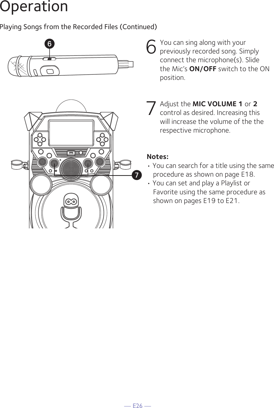 — E26 —OperationPlaying Songs from the Recorded Files (Continued)6 You can sing along with your previously recorded song. Simply connect the microphone(s). Slide the Mic’s ON/OFF switch to the ON position.7   Adjust the MIC VOLUME 1 or 2 control as desired. Increasing this will increase the volume of the the respective microphone.  Notes: • You can search for a title using the same procedure as shown on page E18.• You can set and play a Playlist or Favorite using the same procedure as shown on pages E19 to E21.UV