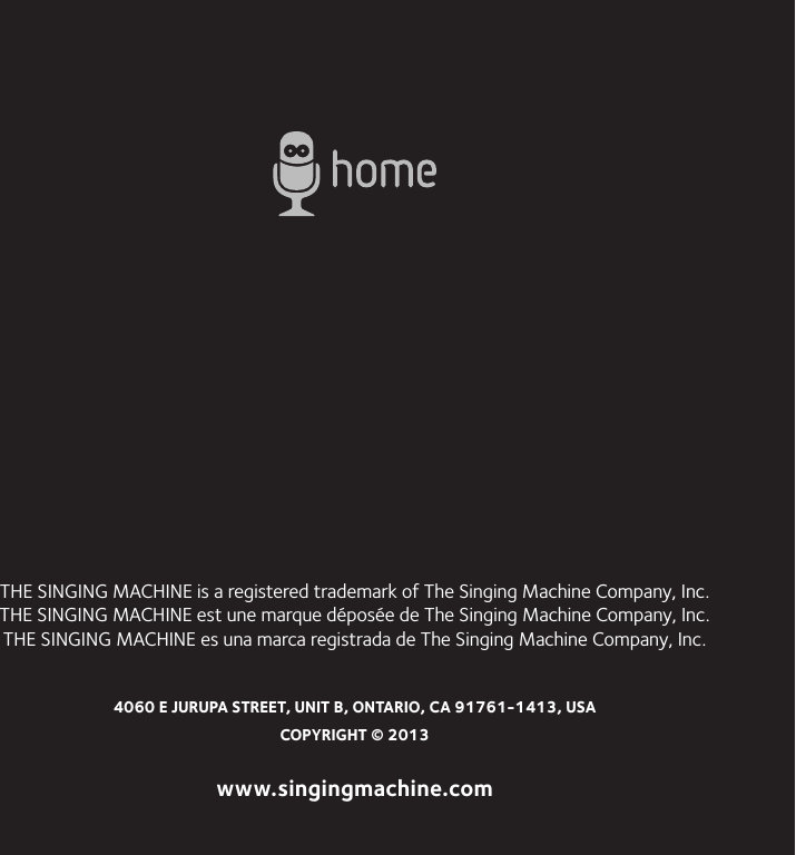 THE SINGING MACHINE is a registered trademark of The Singing Machine Company, Inc.THE SINGING MACHINE est une marque déposée de The Singing Machine Company, Inc.THE SINGING MACHINE es una marca registrada de The Singing Machine Company, Inc.4060 E JURUPA STREET, UNIT B, ONTARIO, CA 91761-1413, USACOPYRIGHT © 2013www.singingmachine.com