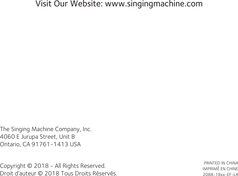 Visit Our Website: www.singingmachine.comThe Singing Machine Company, Inc.4060 E Jurupa Street, Unit BOntario, CA 91761-1413 USACopyright © 2018 - All Rights Reserved.Droit d’auteur © 2018 Tous Droits Réservés.PRINTED IN CHINAIMPRIMÉ EN CHINE2088-18xx-EF-LA