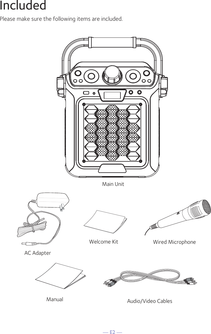 — E2 —IncludedPlease make sure the following items are included.Wired MicrophoneMain UnitAC AdapterManual Audio/Video CablesWelcome Kit