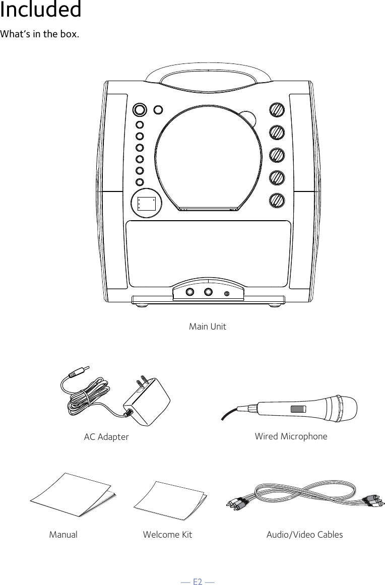 — E2 —IncludedWhat’s in the box.Wired MicrophoneMain UnitAudio/Video CablesAC AdapterManual Welcome Kit