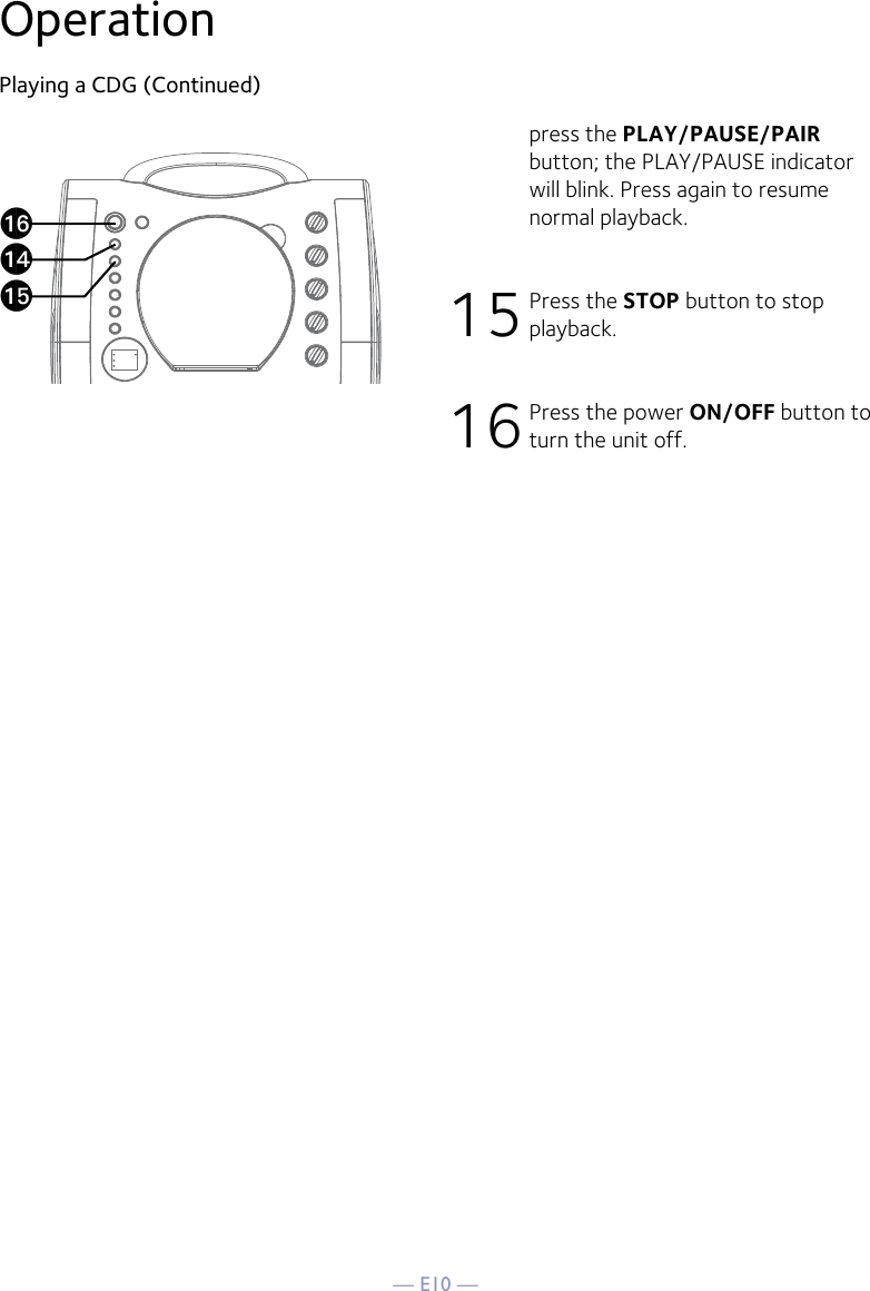 — E10 —OperationPlaying a CDG (Continued)press the PLAY/PAUSE/PAIR button; the PLAY/PAUSE indicator will blink. Press again to resume normal playback.15 Press the STOP button to stop playback.16 Press the power ON/OFF button to turn the unit off.apanao