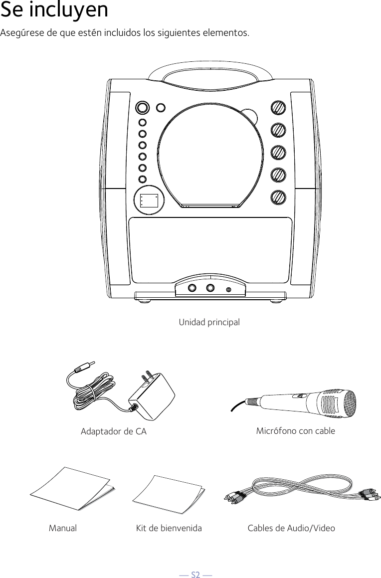 — S2 —Se incluyenAsegúrese de que estén incluidos los siguientes elementos.Micrófono con cableUnidad principalCables de Audio/VideoAdaptador de CAManual Kit de bienvenida