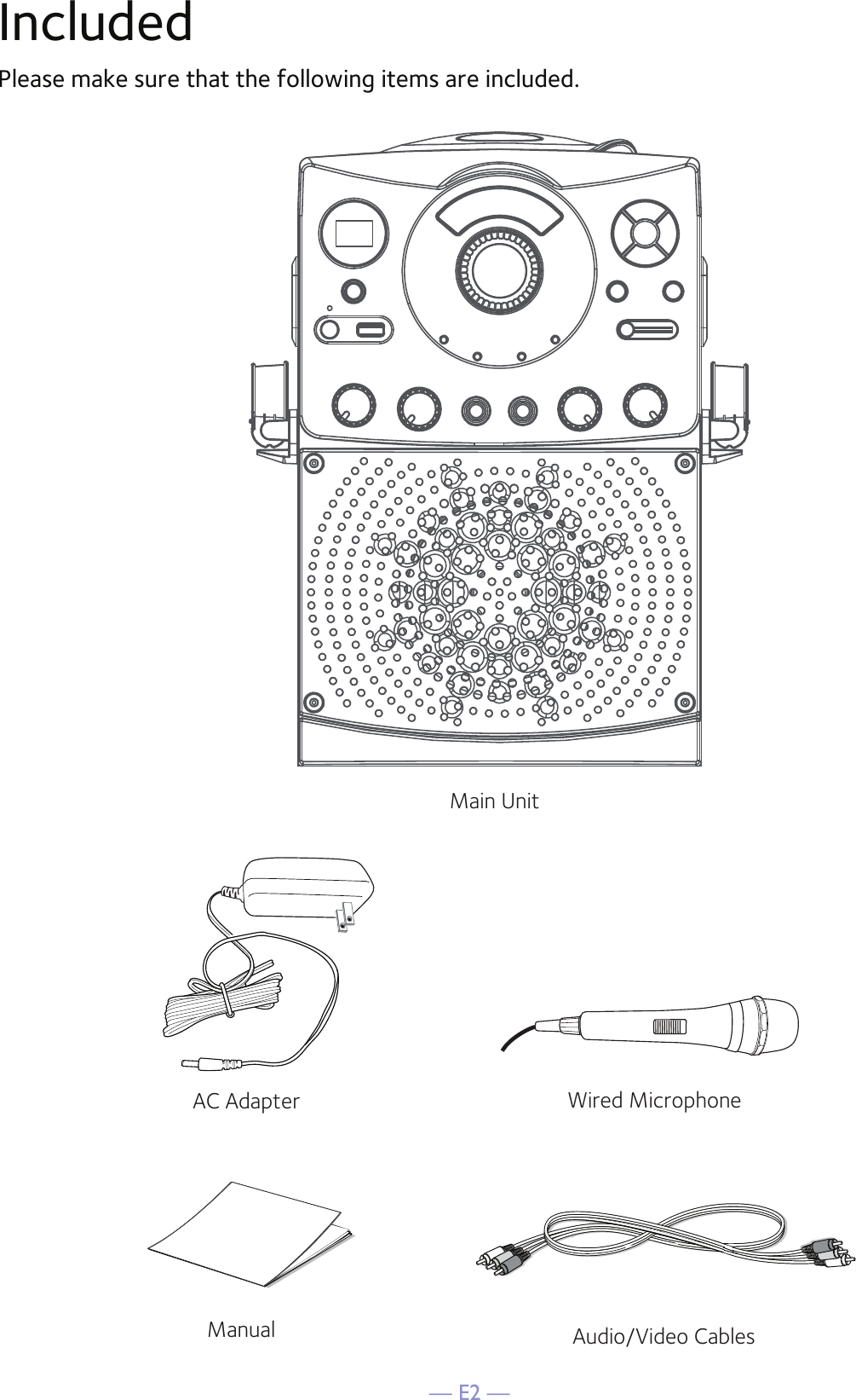 — E2 —IncludedPlease make sure that the following items are included.Wired MicrophoneMain UnitAC AdapterAudio/Video CablesManual