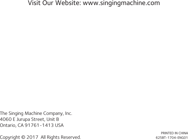 Visit Our Website: www.singingmachine.comThe Singing Machine Company, Inc.4060 E Jurupa Street, Unit BOntario, CA 91761-1413 USACopyright © 2017  All Rights Reserved.PRINTED IN CHINA625BT-1704-ENG01